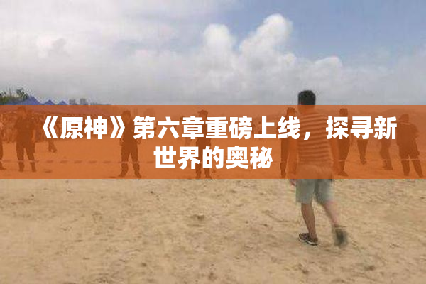 《原神》第六章重磅上线，探寻新世界的奥秘
