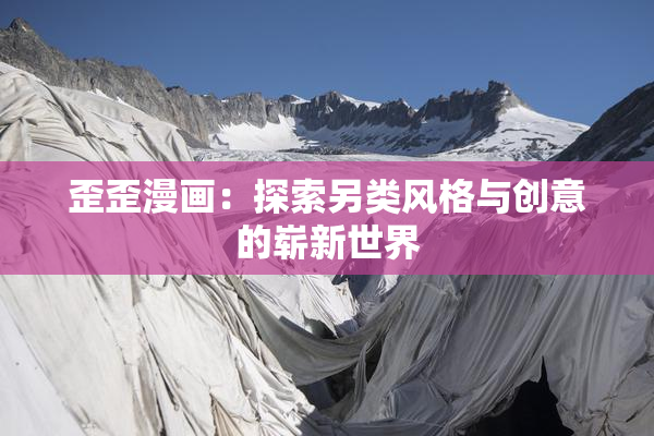 歪歪漫画：探索另类风格与创意的崭新世界