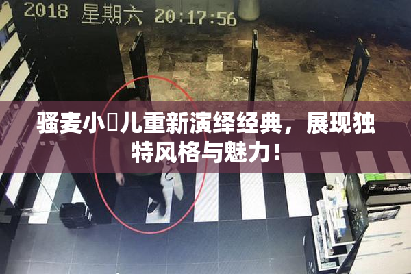 骚麦小苮儿重新演绎经典，展现独特风格与魅力！