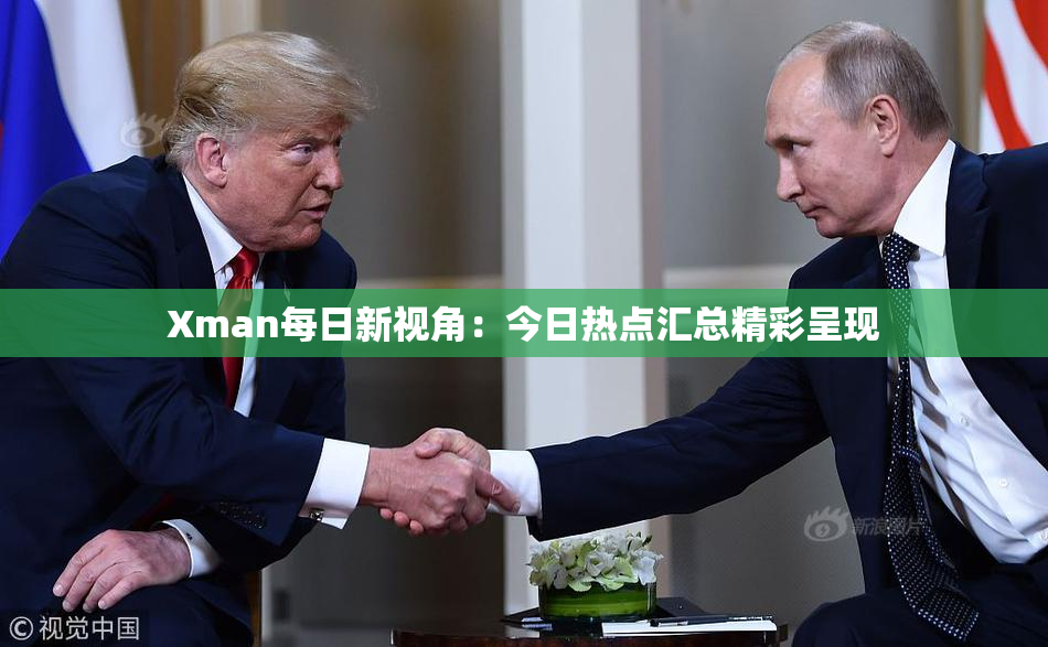 Xman每日新视角：今日热点汇总精彩呈现