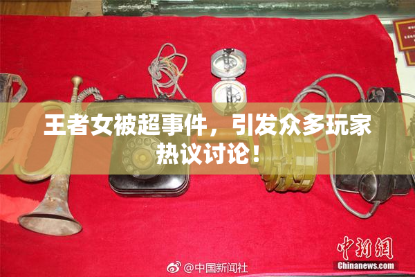 王者女被超事件，引发众多玩家热议讨论！