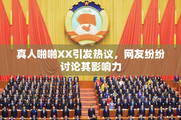 真人啪啪XX引发热议，网友纷纷讨论其影响力