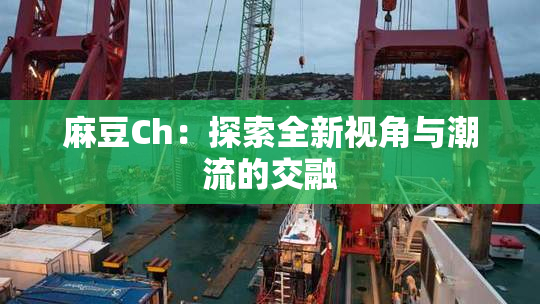 麻豆Ch：探索全新视角与潮流的交融
