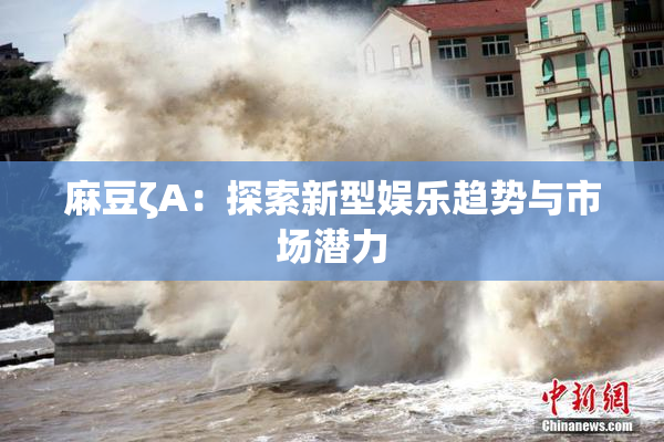 麻豆ζA：探索新型娱乐趋势与市场潜力