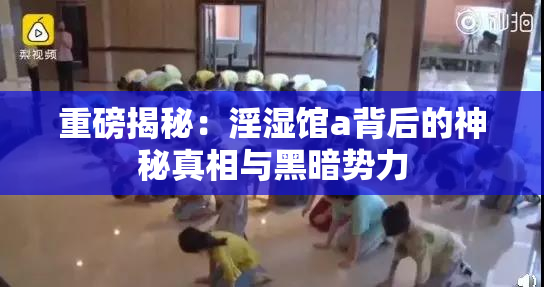 重磅揭秘：淫湿馆a背后的神秘真相与黑暗势力