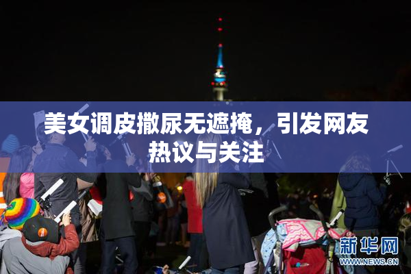 美女调皮撒尿无遮掩，引发网友热议与关注