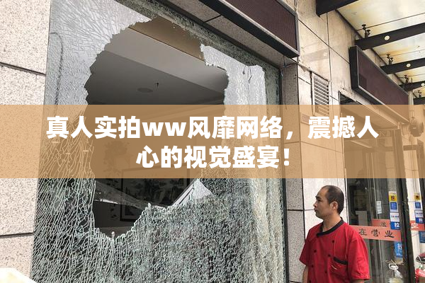 真人实拍ww风靡网络，震撼人心的视觉盛宴！