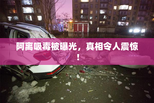 阿离吸毒被曝光，真相令人震惊！