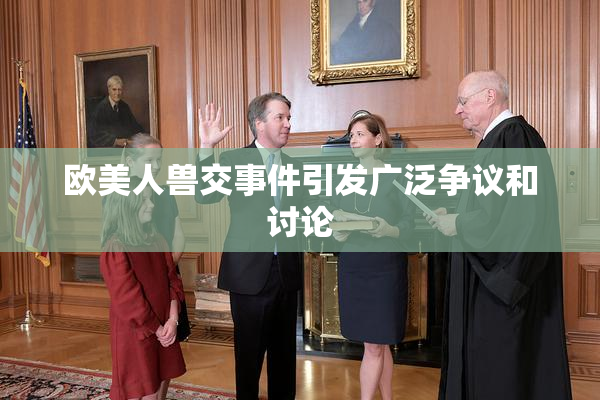 欧美人兽交事件引发广泛争议和讨论
