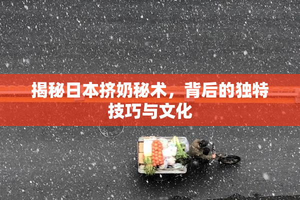 揭秘日本挤奶秘术，背后的独特技巧与文化