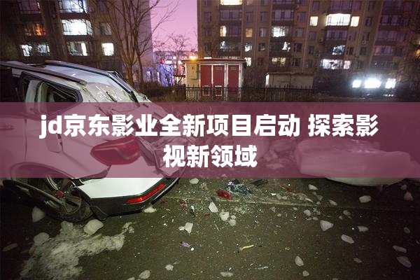 jd京东影业全新项目启动 探索影视新领域