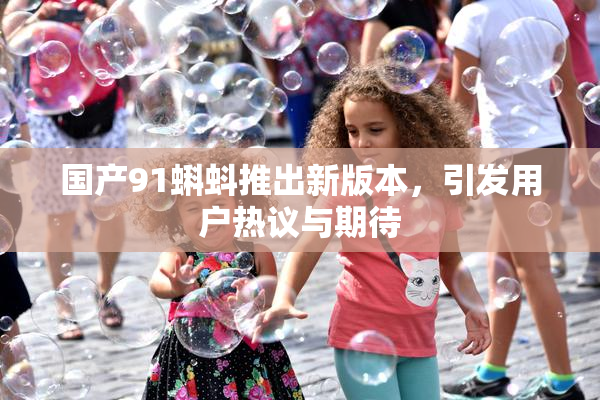国产91蝌蚪推出新版本，引发用户热议与期待