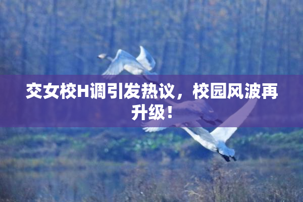 交女校H调引发热议，校园风波再升级！
