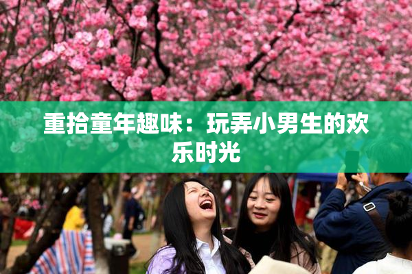 重拾童年趣味：玩弄小男生的欢乐时光