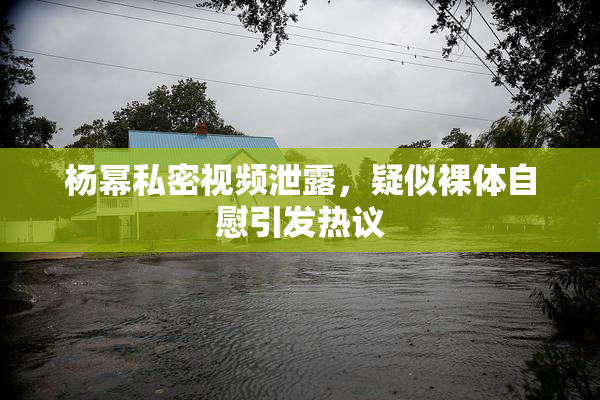 杨幂私密视频泄露，疑似裸体自慰引发热议