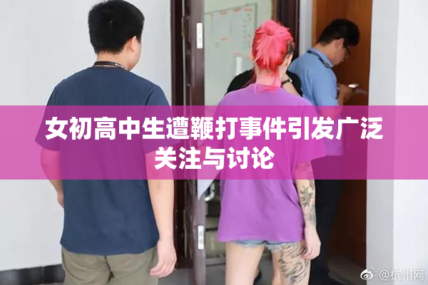女初高中生遭鞭打事件引发广泛关注与讨论