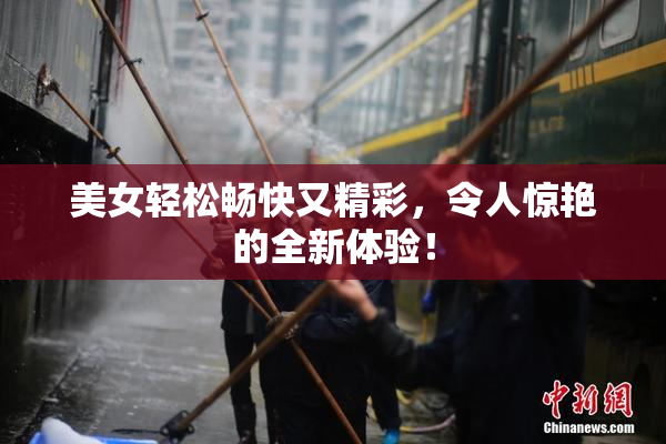 美女轻松畅快又精彩，令人惊艳的全新体验！
