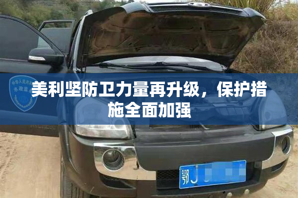美利坚防卫力量再升级，保护措施全面加强