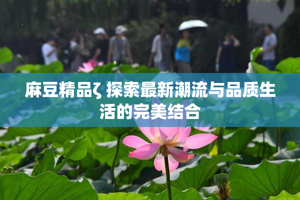 麻豆精品ζ 探索最新潮流与品质生活的完美结合