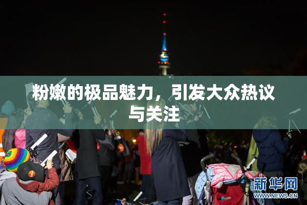 粉嫩的极品魅力，引发大众热议与关注