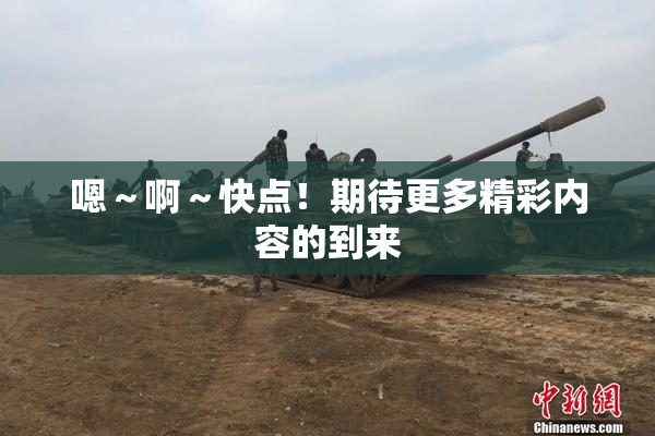 嗯～啊～快点！期待更多精彩内容的到来