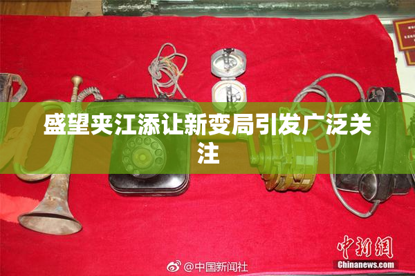 盛望夹江添让新变局引发广泛关注