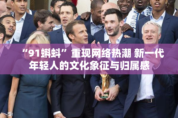 “91蝌蚪”重现网络热潮 新一代年轻人的文化象征与归属感