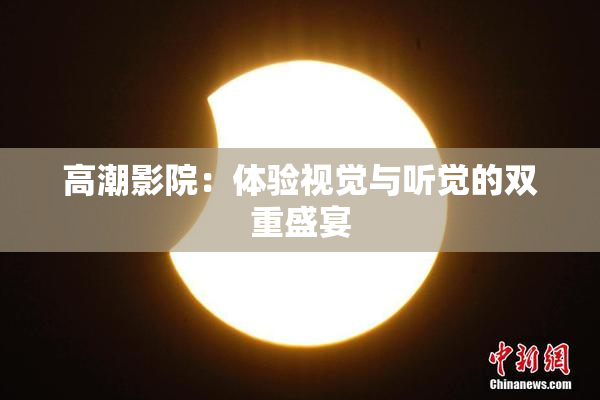 高潮影院：体验视觉与听觉的双重盛宴