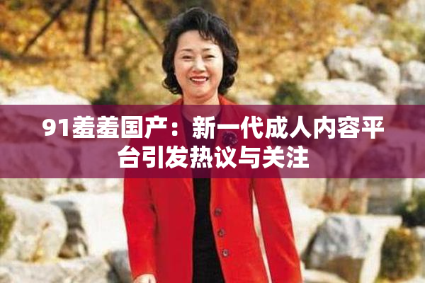 91羞羞国产：新一代成人内容平台引发热议与关注