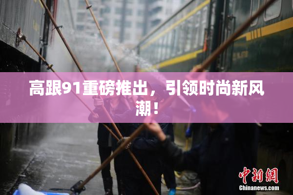 高跟91重磅推出，引领时尚新风潮！