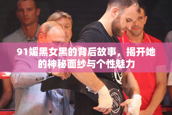 91媚黑女黑的背后故事，揭开她的神秘面纱与个性魅力