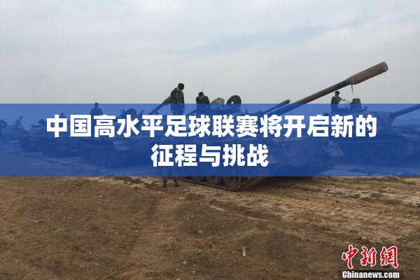 中国高水平足球联赛将开启新的征程与挑战