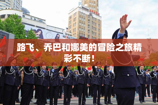 路飞、乔巴和娜美的冒险之旅精彩不断！