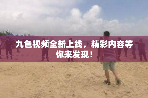 九色视频全新上线，精彩内容等你来发现！