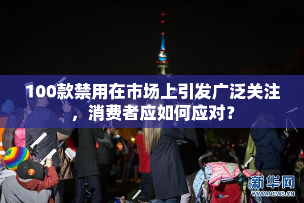 100款禁用在市场上引发广泛关注，消费者应如何应对？