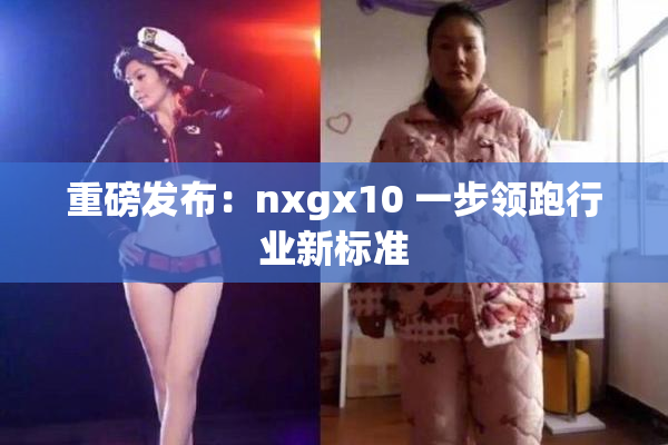重磅发布：nxgx10 一步领跑行业新标准