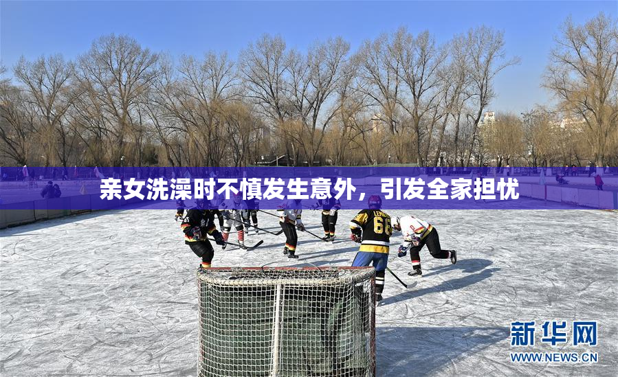 亲女洗澡时不慎发生意外，引发全家担忧