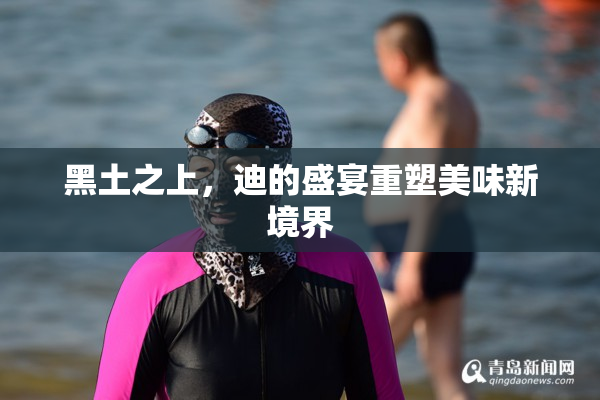黑土之上，迪的盛宴重塑美味新境界