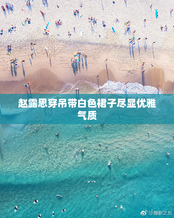 赵露思穿吊带白色裙子尽显优雅气质