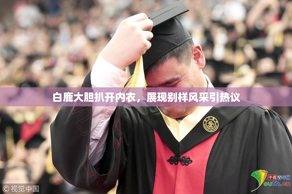 白鹿大胆扒开内衣，展现别样风采引热议