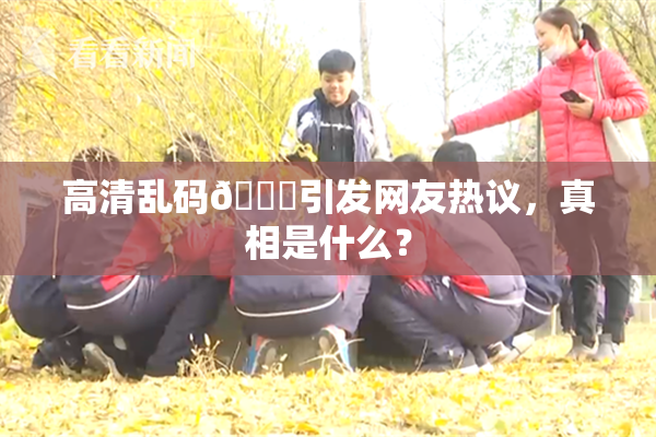 高清乱码🔞引发网友热议，真相是什么？