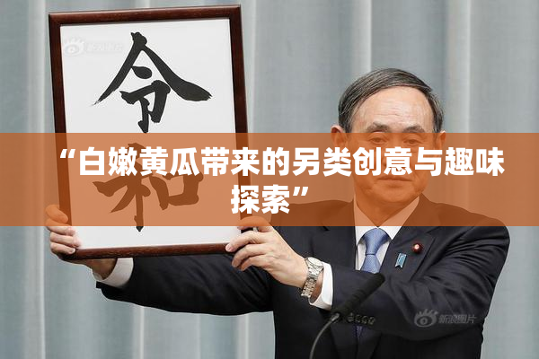 “白嫩黄瓜带来的另类创意与趣味探索”