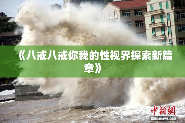 《八戒八戒你我的性视界探索新篇章》