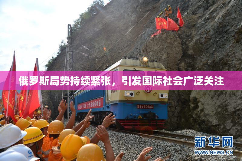 俄罗斯局势持续紧张，引发国际社会广泛关注