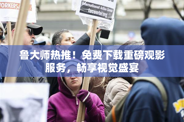 鲁大师热推！免费下载重磅观影服务，畅享视觉盛宴