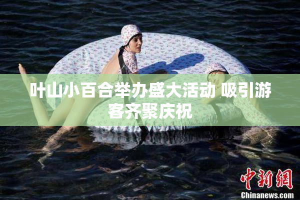 叶山小百合举办盛大活动 吸引游客齐聚庆祝