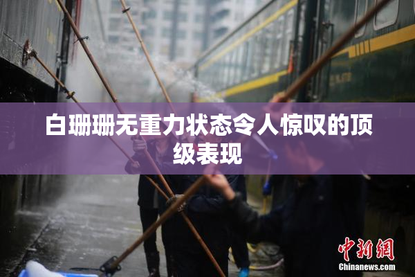 白珊珊无重力状态令人惊叹的顶级表现