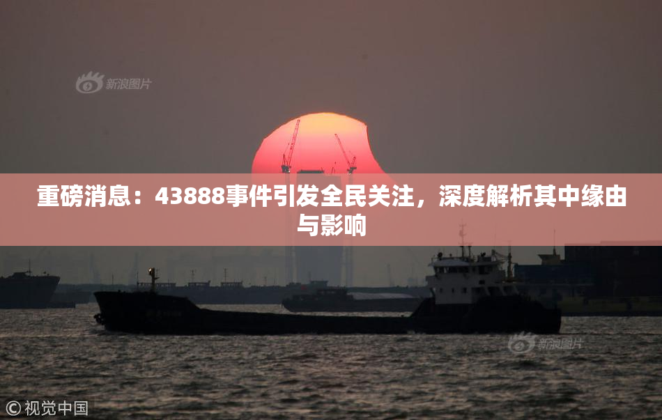重磅消息：43888事件引发全民关注，深度解析其中缘由与影响