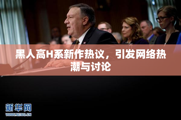 黑人高H系新作热议，引发网络热潮与讨论