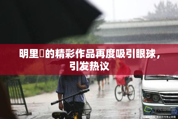 明里紬的精彩作品再度吸引眼球，引发热议